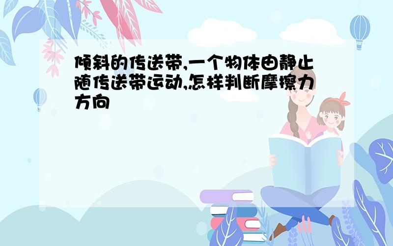 倾斜的传送带,一个物体由静止随传送带运动,怎样判断摩擦力方向