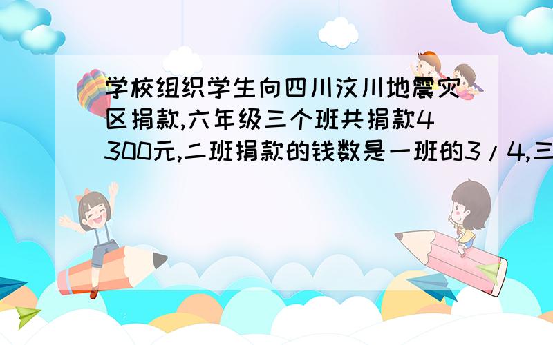 学校组织学生向四川汶川地震灾区捐款,六年级三个班共捐款4300元,二班捐款的钱数是一班的3/4,三班捐的是一班的2/5,问一班捐款多少元?