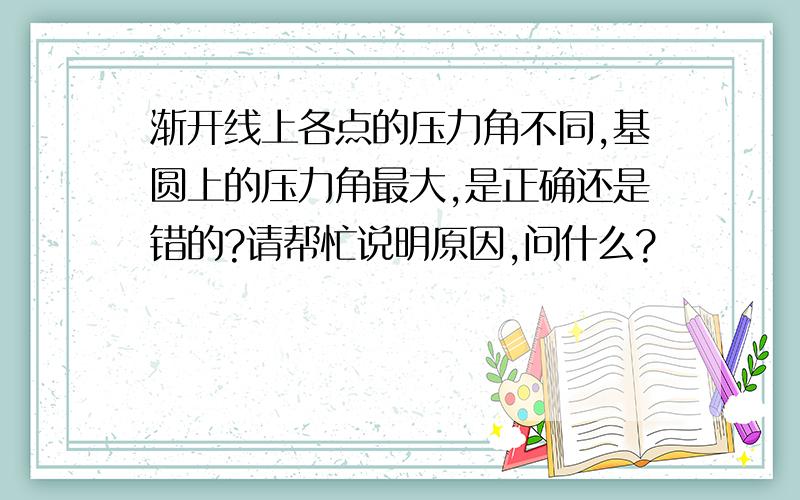 渐开线上各点的压力角不同,基圆上的压力角最大,是正确还是错的?请帮忙说明原因,问什么?