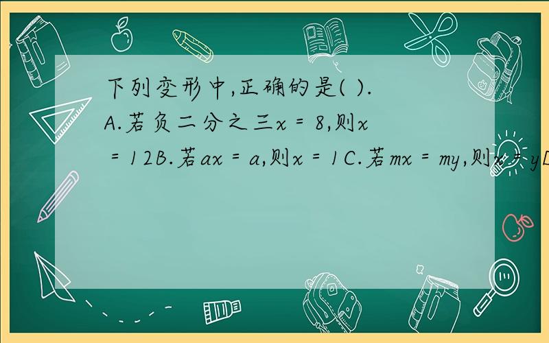 下列变形中,正确的是( ).A.若负二分之三x＝8,则x＝12B.若ax＝a,则x＝1C.若mx＝my,则x＝yD.若n分之x＝n分之y,则x＝y其他三个为什么是错的呢?麻烦讲讲理由啊!