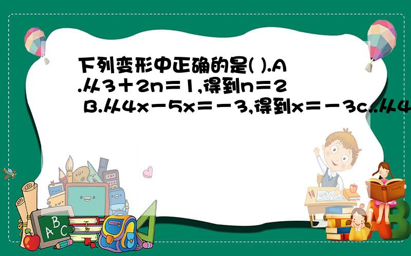 下列变形中正确的是( ).A.从3＋2n＝1,得到n＝2 B.从4x－5x＝－3,得到x＝－3c..从4分之3y－2分之1y＝1＋1,得到y＝2 D.从m－5分之2m＝3,得到m＝5