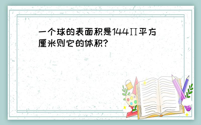 一个球的表面积是144∏平方厘米则它的体积?