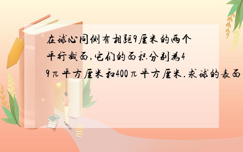 在球心同侧有相距9厘米的两个平行截面,它们的面积分别为49π平方厘米和400π平方厘米.求球的表面积