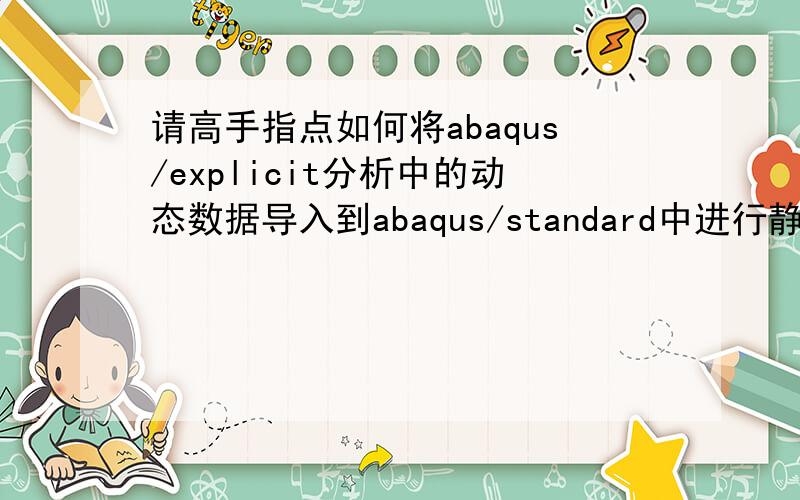 请高手指点如何将abaqus/explicit分析中的动态数据导入到abaqus/standard中进行静态处理?我做了一个v形件弯曲的模拟,想计算回弹量,如何将abaqus/explicit分析中的动态数据导入到abaqus/standard中进行静