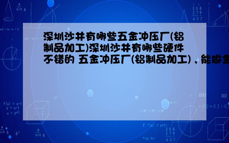 深圳沙井有哪些五金冲压厂(铝制品加工)深圳沙井有哪些硬件不错的 五金冲压厂(铝制品加工) , 能做金属加工一条龙服务的,包括开模、冲压、氧化等工艺?谢谢听说深圳五金厂中有一家铝制品