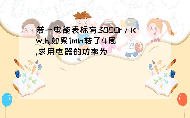 若一电能表标有3000r/Kw.h,如果1min转了4周,求用电器的功率为