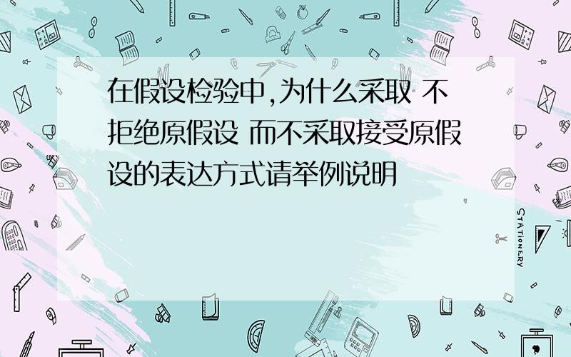 在假设检验中,为什么采取 不拒绝原假设 而不采取接受原假设的表达方式请举例说明