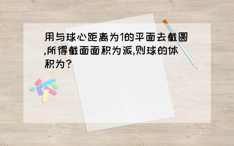 用与球心距离为1的平面去截圆,所得截面面积为派,则球的体积为?