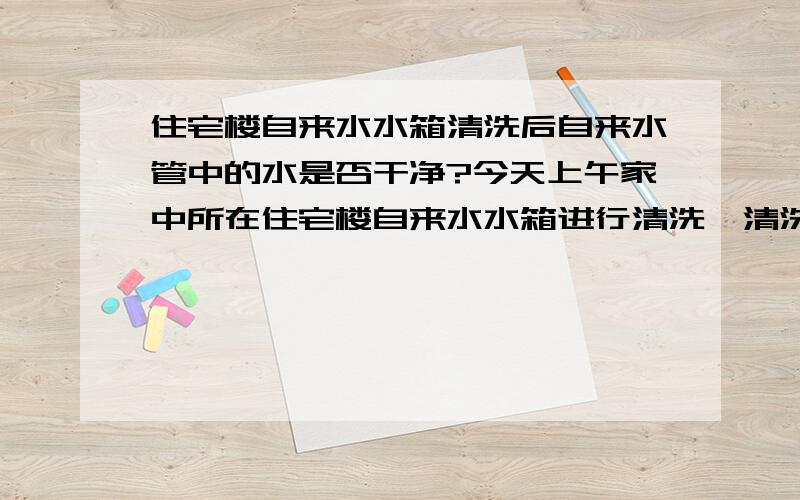 住宅楼自来水水箱清洗后自来水管中的水是否干净?今天上午家中所在住宅楼自来水水箱进行清洗,清洗阶段整栋楼停水.水箱清洗完毕后水龙头出水,请问这时候水是否干净?是否含有“大量”