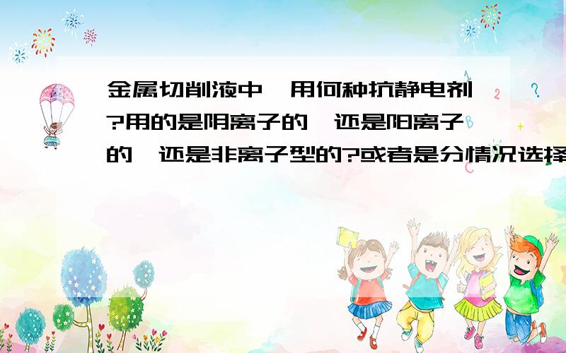 金属切削液中,用何种抗静电剂?用的是阴离子的,还是阳离子的,还是非离子型的?或者是分情况选择?