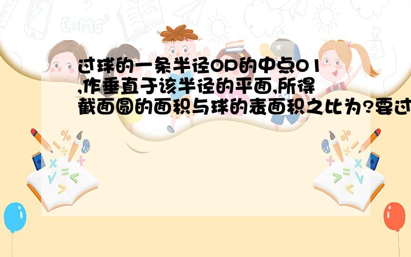 过球的一条半径OP的中点O1,作垂直于该半径的平面,所得截面圆的面积与球的表面积之比为?要过程.....