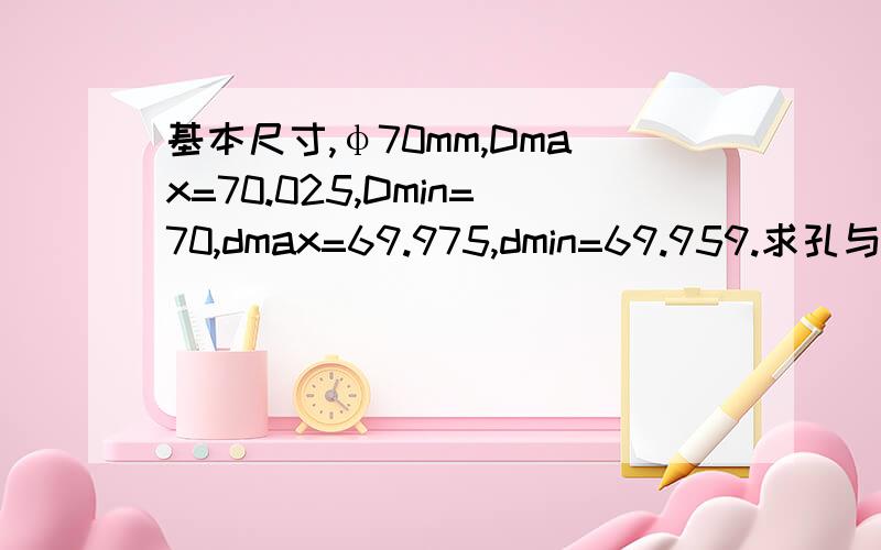 基本尺寸,φ70mm,Dmax=70.025,Dmin=70,dmax=69.975,dmin=69.959.求孔与轴的上下偏差和公差数值.公差数值是什么?