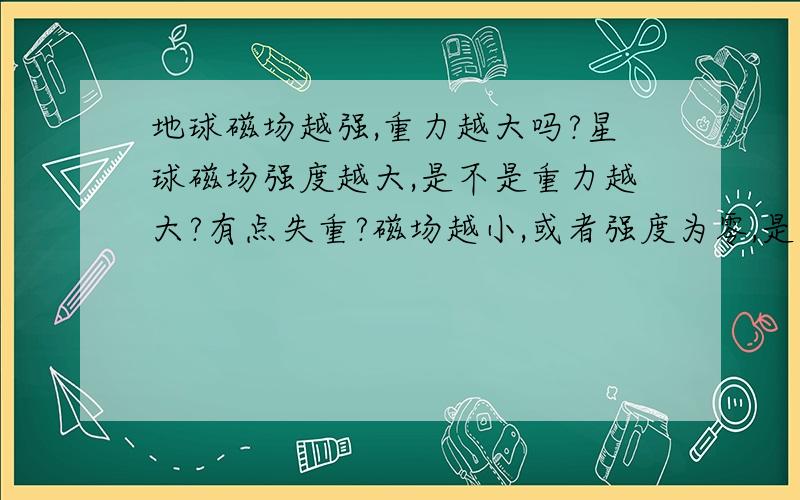 地球磁场越强,重力越大吗?星球磁场强度越大,是不是重力越大?有点失重?磁场越小,或者强度为零,是不是能够重力减轻不少,能形成失重.或者说,如果地球磁场减弱到极限,对,重力有什么影响.如