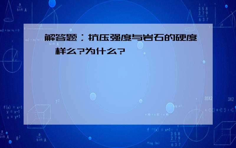 解答题；抗压强度与岩石的硬度一样么?为什么?