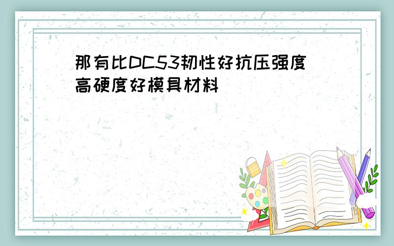 那有比DC53韧性好抗压强度高硬度好模具材料