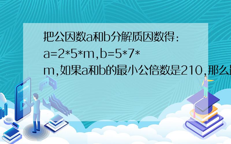 把公因数a和b分解质因数得:a=2*5*m,b=5*7*m,如果a和b的最小公倍数是210,那么最大公因数是（）