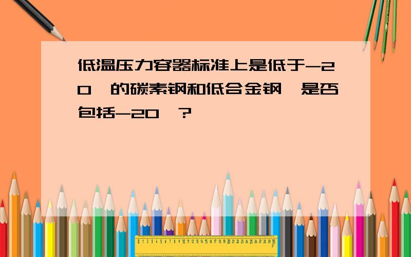 低温压力容器标准上是低于-20℃的碳素钢和低合金钢,是否包括-20℃?