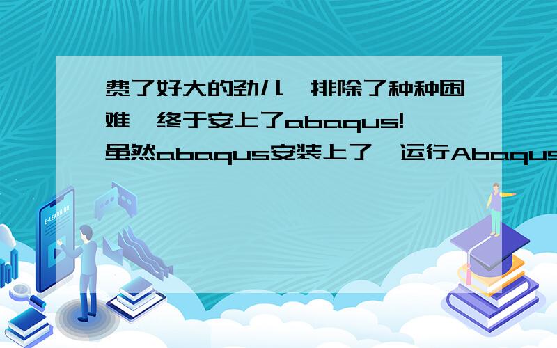 费了好大的劲儿,排除了种种困难,终于安上了abaqus!虽然abaqus安装上了,运行Abaqus CAE却打不开,感激涕零!运行Abaqus CAE时,显示“不是内部或外部命令,也不是可运行的程序或批处理文件”到底哪儿