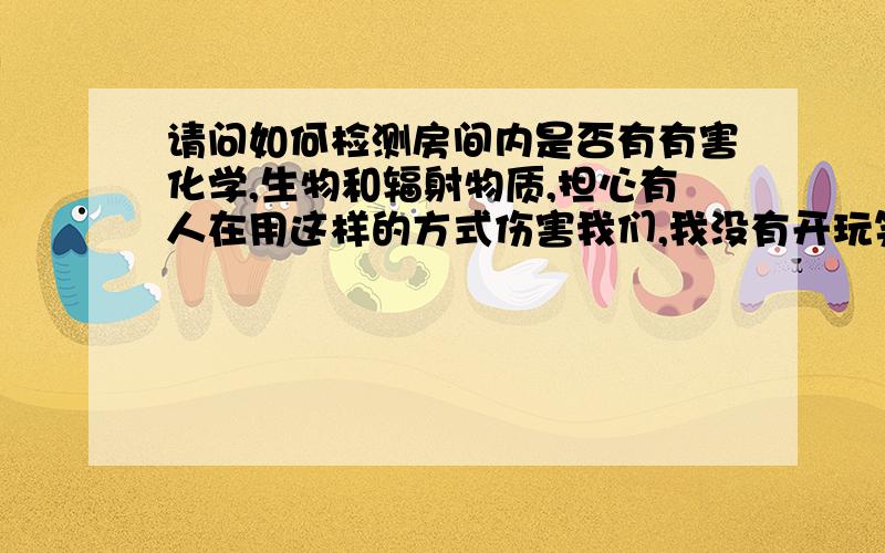 请问如何检测房间内是否有有害化学,生物和辐射物质,担心有人在用这样的方式伤害我们,我没有开玩笑,