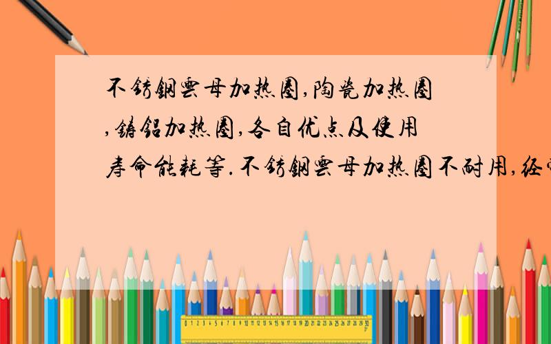 不锈钢云母加热圈,陶瓷加热圈,铸铝加热圈,各自优点及使用寿命能耗等.不锈钢云母加热圈不耐用,经常坏想换 陶瓷加热圈,铸铝加热圈试试.注塑机用.