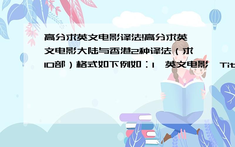 高分求英文电影译法!高分求英文电影大陆与香港2种译法（求10部）格式如下例如：1、英文电影《Titanic》大陆译法《泰坦尼克号》香港译法《铁达尼号》照这样写10部给我~已经采用,追加分数