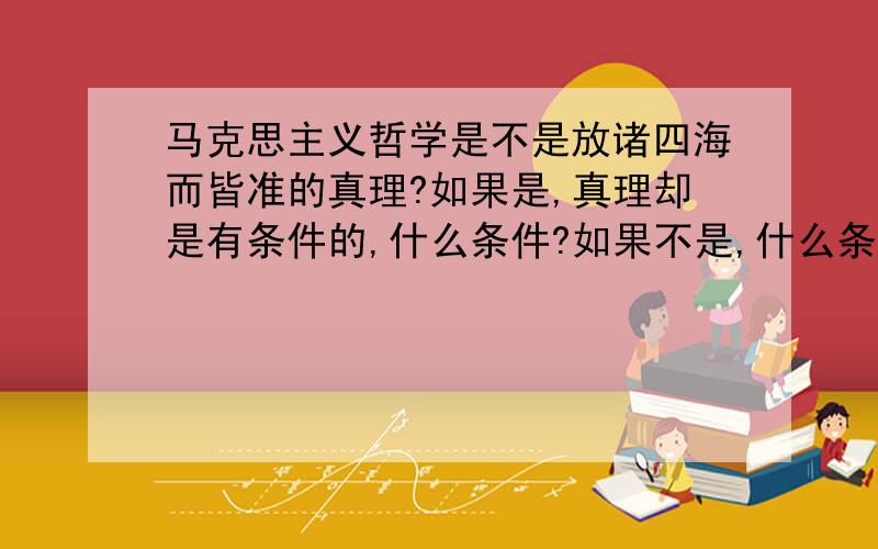 马克思主义哲学是不是放诸四海而皆准的真理?如果是,真理却是有条件的,什么条件?如果不是,什么条件下又不是呢?