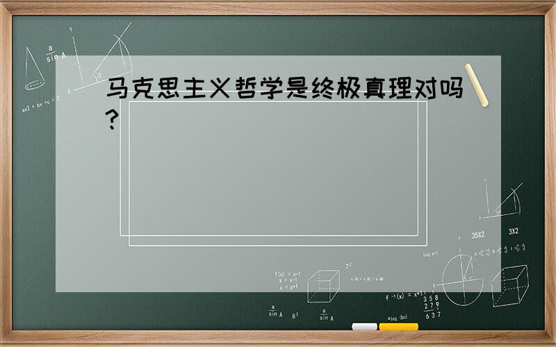 马克思主义哲学是终极真理对吗?