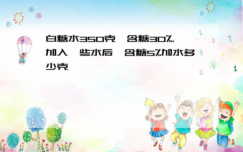 白糖水350克,含糖30%.加入一些水后,含糖5%加水多少克