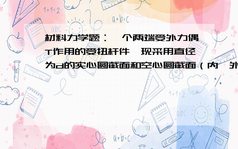 材料力学题：一个两端受外力偶T作用的受扭杆件,现采用直径为d的实心圆截面和空心圆截面（内、外径之比为0.8）两种形式,两者横截面面积相同,则它们的最大剪应力关系为（）A τa=τb B τa>