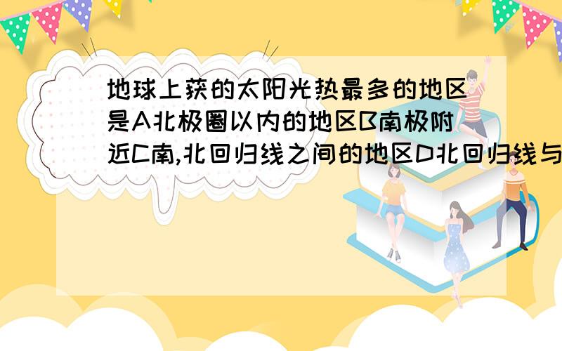 地球上获的太阳光热最多的地区是A北极圈以内的地区B南极附近C南,北回归线之间的地区D北回归线与北极圈之间的地区