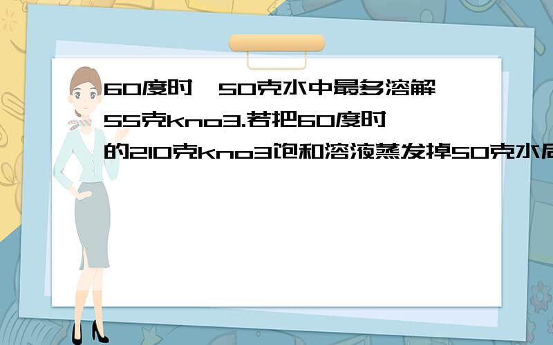 60度时,50克水中最多溶解55克kno3.若把60度时的210克kno3饱和溶液蒸发掉50克水后,在降到60度则析出晶体后溶液中溶质质量分数是多少