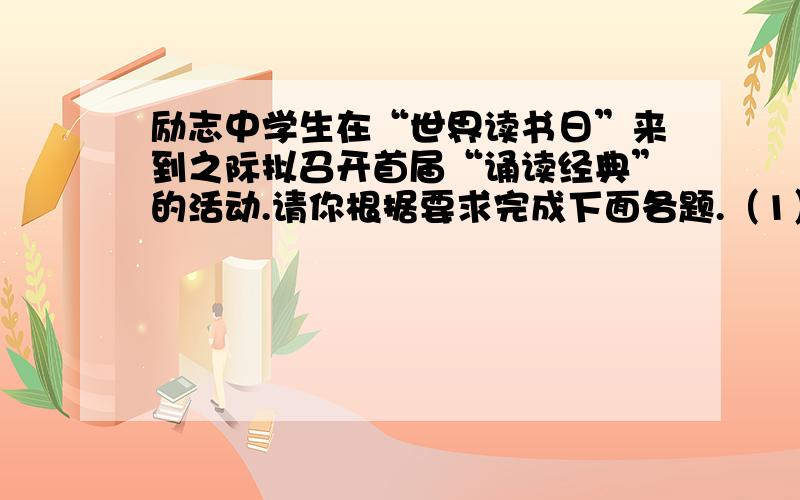 励志中学生在“世界读书日”来到之际拟召开首届“诵读经典”的活动.请你根据要求完成下面各题.（1）为这次运动会会场拟写一副悬挂于主席台上的会标.(2)假如你是这次动员会的主持人,