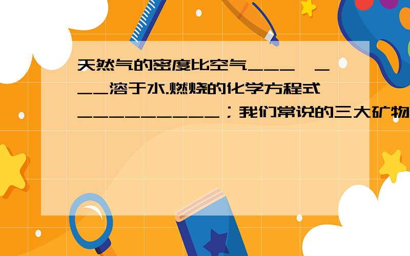 天然气的密度比空气___,___溶于水.燃烧的化学方程式_________；我们常说的三大矿物燃料指的是____.