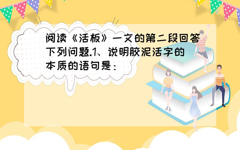 阅读《活板》一文的第二段回答下列问题.1、说明胶泥活字的本质的语句是：________________________________________2、说明活字印刷功效的语句是：__________________________________________3、活字印刷的主