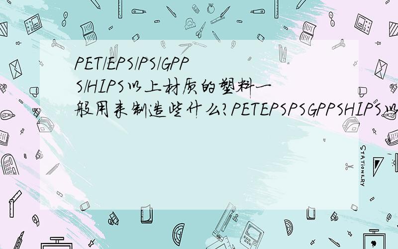 PET/EPS/PS/GPPS/HIPS以上材质的塑料一般用来制造些什么?PETEPSPSGPPSHIPS以上材质的塑料一般用来制造些什么?麻烦知道的朋友分类说明一下!