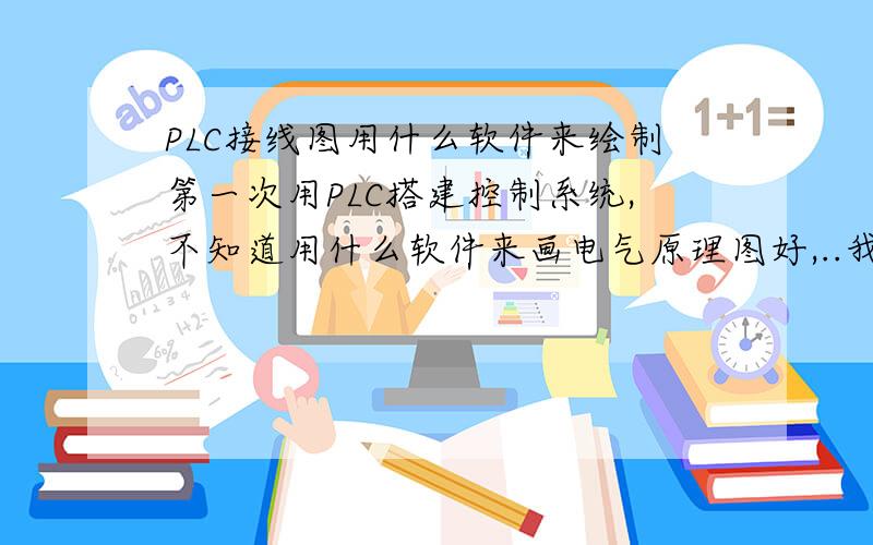 PLC接线图用什么软件来绘制第一次用PLC搭建控制系统,不知道用什么软件来画电气原理图好,..我用过PROTEL,但是这个软件好像多偏向电子一点..