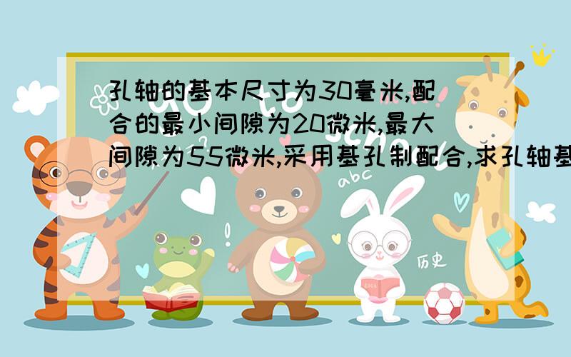 孔轴的基本尺寸为30毫米,配合的最小间隙为20微米,最大间隙为55微米,采用基孔制配合,求孔轴基本偏差,配合公差代号.