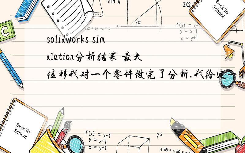 solidworks simulation分析结果 最大位移我对一个零件做完了分析,我给定一个外力作用下,得出的结果,会有一个最小应力,最大应力,屈服力,然后还有最大最小位移,我想知道就是我给定的这个外力