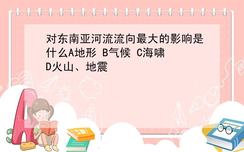 对东南亚河流流向最大的影响是什么A地形 B气候 C海啸 D火山、地震