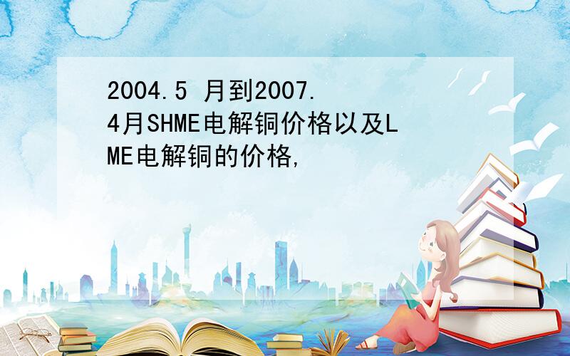 2004.5 月到2007.4月SHME电解铜价格以及LME电解铜的价格,