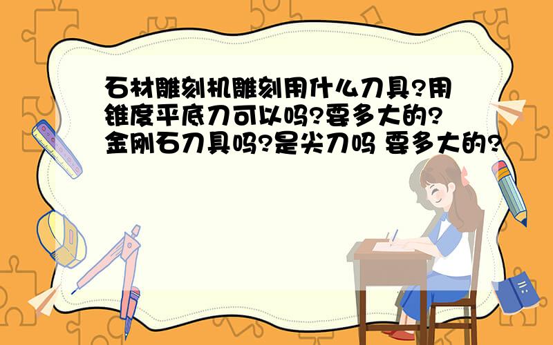 石材雕刻机雕刻用什么刀具?用锥度平底刀可以吗?要多大的?金刚石刀具吗?是尖刀吗 要多大的?