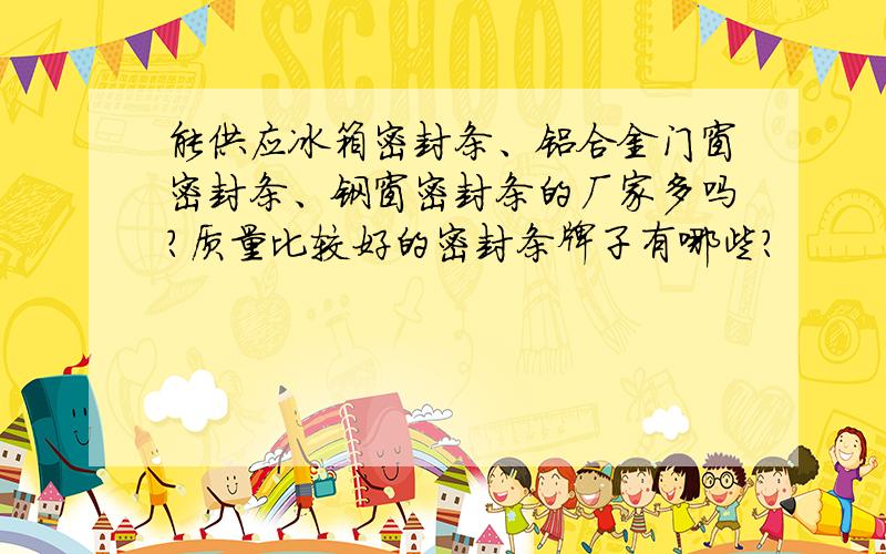 能供应冰箱密封条、铝合金门窗密封条、钢窗密封条的厂家多吗?质量比较好的密封条牌子有哪些?