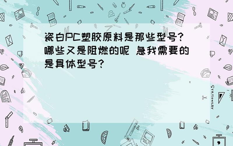 瓷白PC塑胶原料是那些型号?哪些又是阻燃的呢 急我需要的是具体型号？