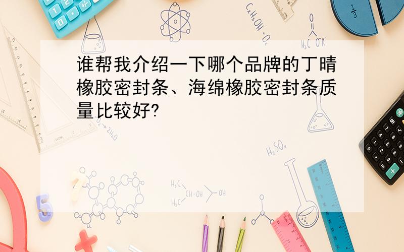 谁帮我介绍一下哪个品牌的丁晴橡胶密封条、海绵橡胶密封条质量比较好?