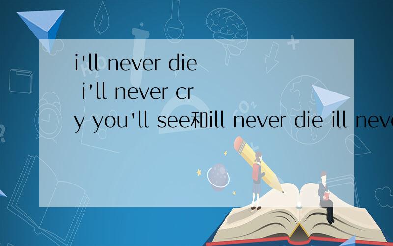 i'll never die i'll never cry you'll see和ill never die ill never cry youll see有什么不同?加了几个