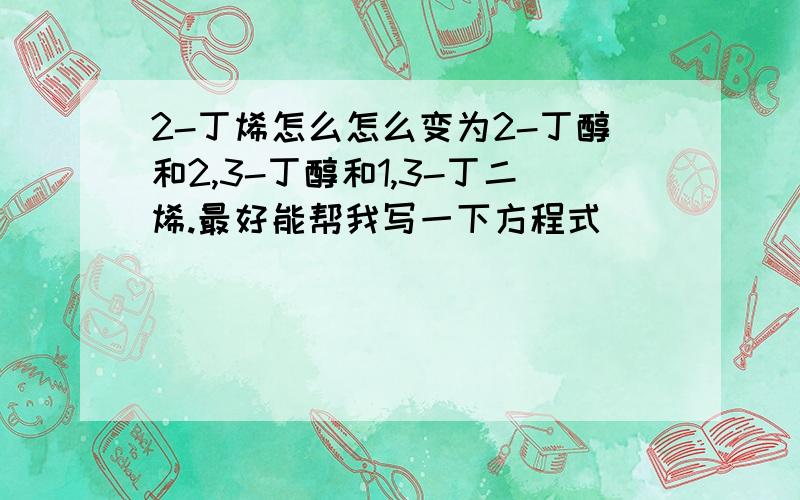 2-丁烯怎么怎么变为2-丁醇和2,3-丁醇和1,3-丁二烯.最好能帮我写一下方程式