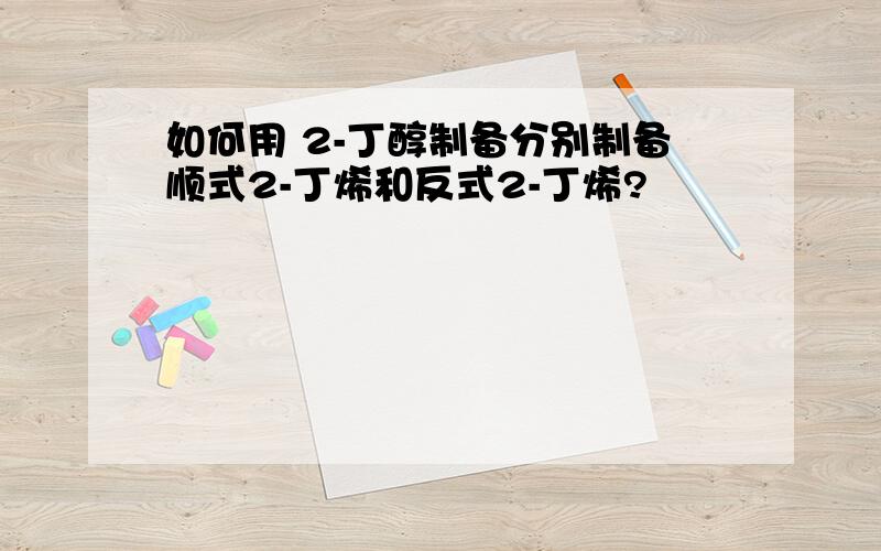 如何用 2-丁醇制备分别制备顺式2-丁烯和反式2-丁烯?