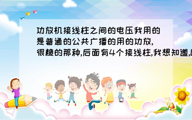 功放机接线柱之间的电压我用的是普通的公共广播的用的功放,很糙的那种,后面有4个接线柱,我想知道,COM和100V 两个接线柱之间的是不是就是100V.,>?我前几天就带电接的接线柱,貌似没有被电.