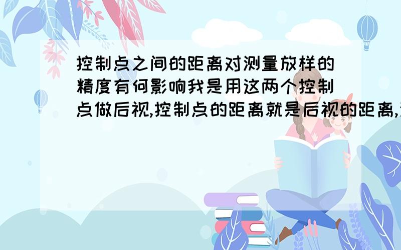 控制点之间的距离对测量放样的精度有何影响我是用这两个控制点做后视,控制点的距离就是后视的距离,这段距离对测量放样的影响误差怎么算,