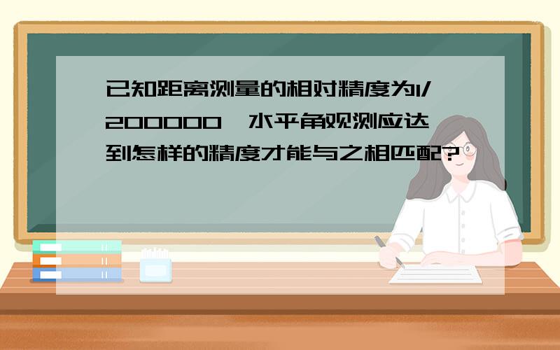 已知距离测量的相对精度为1/200000,水平角观测应达到怎样的精度才能与之相匹配?